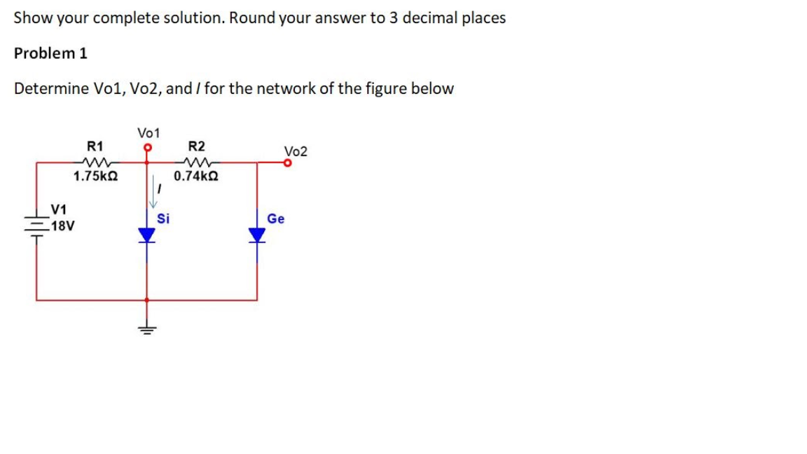 Show your complete solution. Round your answer to 3 decimal places
Problem 1
Determine Vo1, Vo2, and / for the network of the figure below
Vo1
R1
R2
Vo2
1.75ko
0.74kQ
V1
Si
Ge
18V
