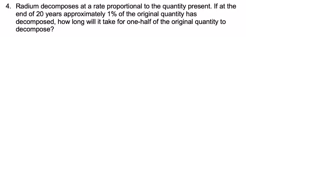 4. Radium decomposes at a rate proportional to the quantity present. If at the
end of 20 years approximately 1% of the original quantity has
decomposed, how long will it take for one-half of the original quantity to
decompose?
