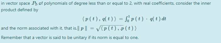 in vector space P, of polynomials of degree less than or equal to 2, with real coefficients, consider the inner
product defined by
(p (t ), q(t)) = Só p ( t ) · q(t) dt
and the norm associated with it, that is.|| p || = V{P (t),p(t))
Remember that a vector is said to be unitary if its norm is equal to one.
