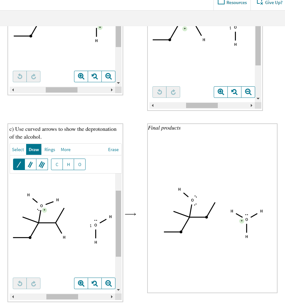 O Resources
Lx Give Up?
: 0
H
H
H
Q
c) Use curved arrows to show the deprotonation
Final products
of the alcohol.
Select Draw Rings More
Erase
||| | "|0)
H
H
H.
H
