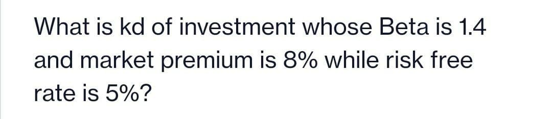 What is kd of investment whose Beta is 1.4
and market premium is 8% while risk free
rate is 5%?
