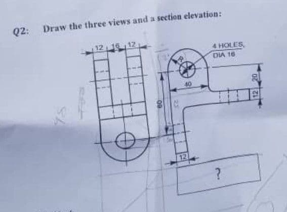 Q2:
Draw the three views and a section elevation:
4 HOLES,
DIA 16
2.
12
00
