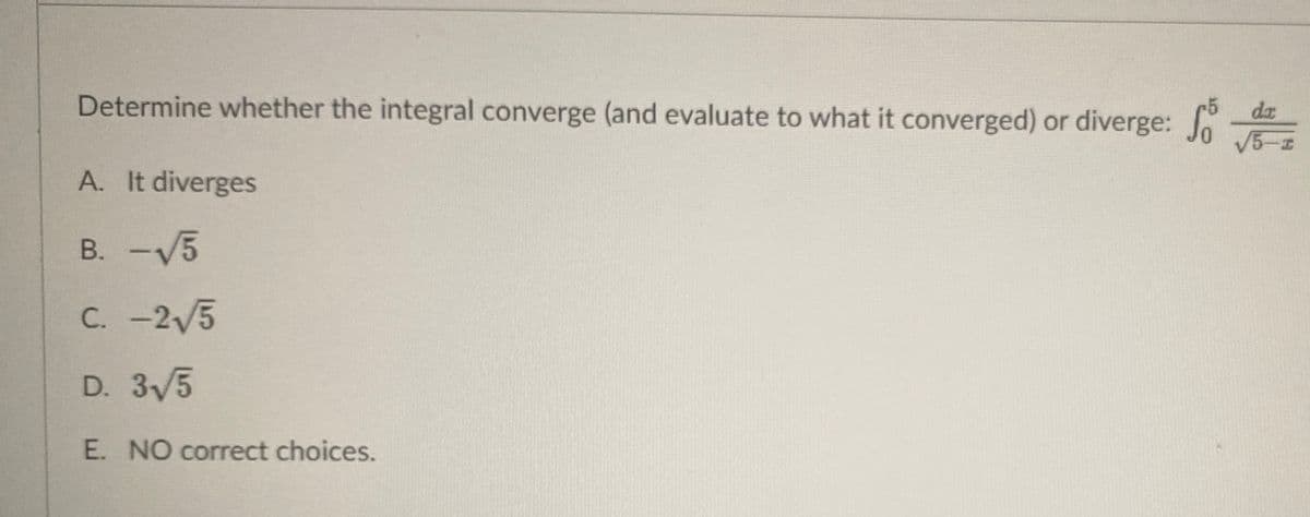 da
Determine whether the integral converge (and evaluate to what it converged) or diverge: J
A. It diverges
B. -V5
C. -2/5
D. 3V5
E. NO correct choices.

