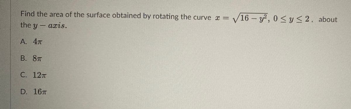 Find the area of the surface obtained by rotating the curve x = /16 – y?, 0 <y<2, about
the y- axis.
A. 4T
В. 8т
С. 12т
D. 16T
