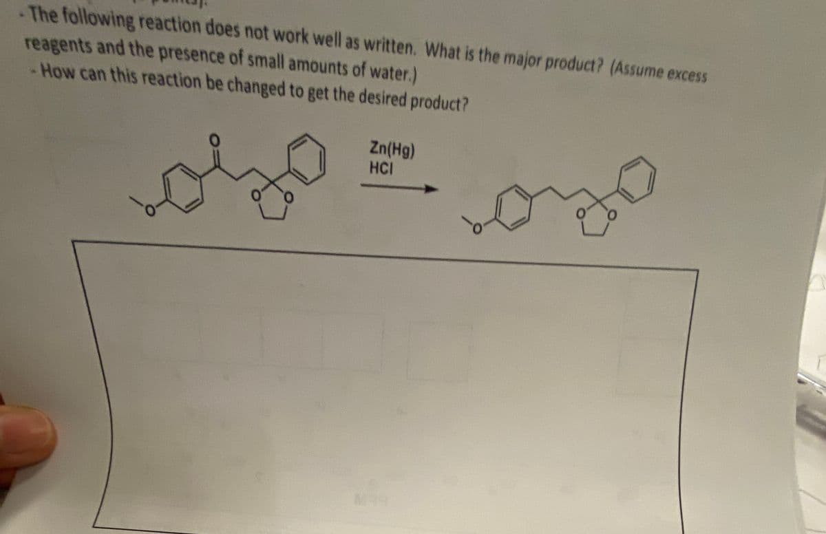 The following reaction does not work well as written. What is the major product? (Assume excess
reagents and the presence of small amounts of water.)
- How can this reaction be changed to get the desired product?
Zn(Hg)
HCI