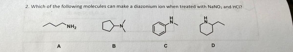 2. Which of the following molecules can make a diazonium ion when treated with NaNO2 and HCI?
A
NH₂
OŃ
N
B
C
HZ
D