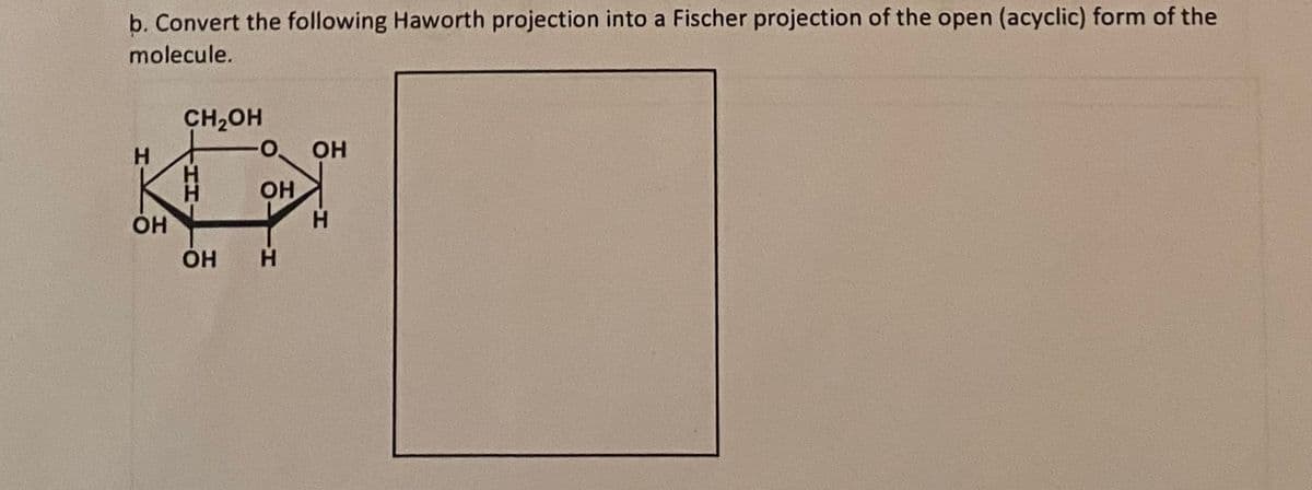 b. Convert the following Haworth projection into a Fischer projection of the open (acyclic) form of the
molecule.
Н
ОН
CH2OH
то
-ТГ
ОН
ОН Н
ОН
-Т
Н