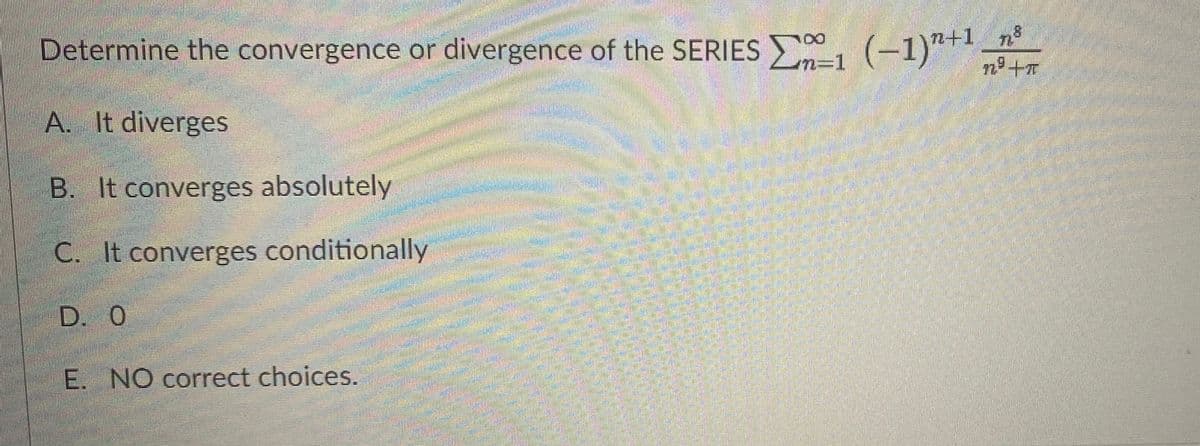 Determine the convergence or divergence of the SERIES , (-1)"+1
n=D1
A. It diverges
B. It converges absolutely
C. It converges conditionally
D. 0
E. NO correct choices.
