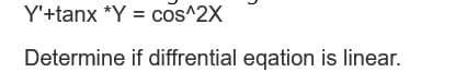 Y'+tanx *Y = cos^2X
Determine
if diffrential eqation is linear.