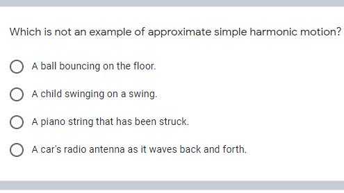 Which is not an example of approximate simple harmonic motion?
A ball bouncing on the floor.
A child swinging on a swing.
A piano string that has been struck.
O A car's radio antenna as it waves back and forth.
