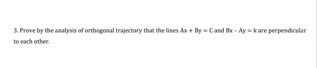 3. Prove by the analysis of orthogonal trajectory that the lines Ax + By = C and Bx – Ay = k are perpendicular
to each other.
