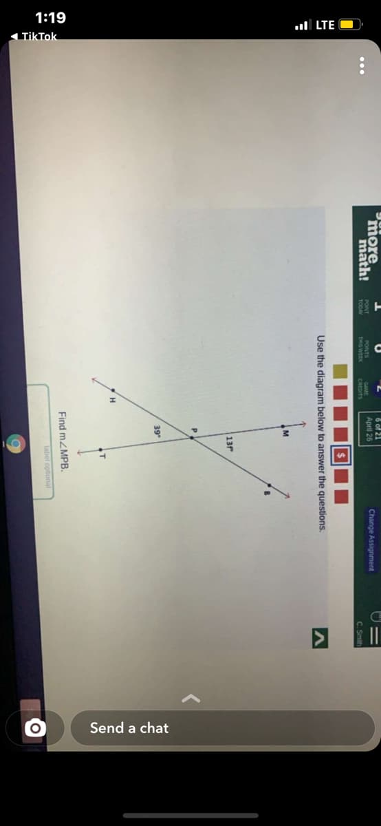 1:19
ul LTE O
1 TikTok
Send a chat
Pmore.
math!
6 of 21
April 26
Change Assignment
PONT
TOCAY
PONTS
THIS WEEK
GAME
CREDITS
C. Smith
Use the diagram below to answer the questions.
13
39
Find mZMPB.
label optional
