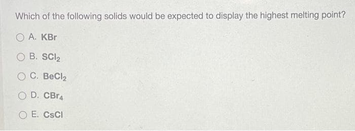 Which of the following solids would be expected to display the highest melting point?
O A. KBr
O B. SCI2
O C. BeCl2
O D. CBR4
O E. CSCI
