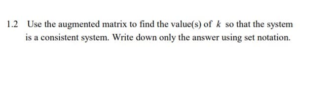 1.2
Use the augmented matrix to find the value(s) of k so that the system
is a consistent system. Write down only the answer using set notation.
