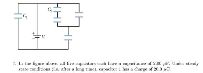 C2
V
7. In the figure above, all five capacitors each have a capacitance of 2.00 µF. Under steady
state conditions (i.e. after a long time), capacitor 1 has a charge of 20.0 µC.
