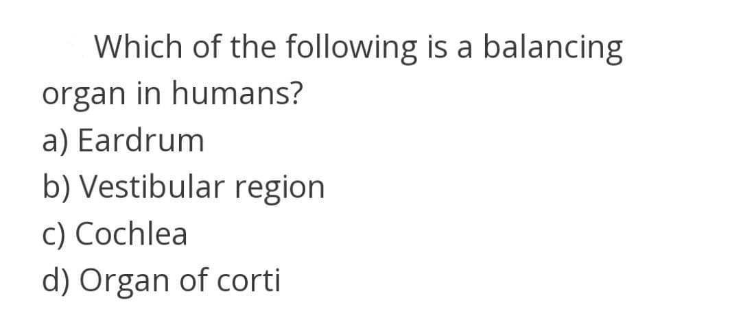 Which of the following is a balancing
organ in humans?
a) Eardrum
b) Vestibular region
c) Cochlea
d) Organ of corti
