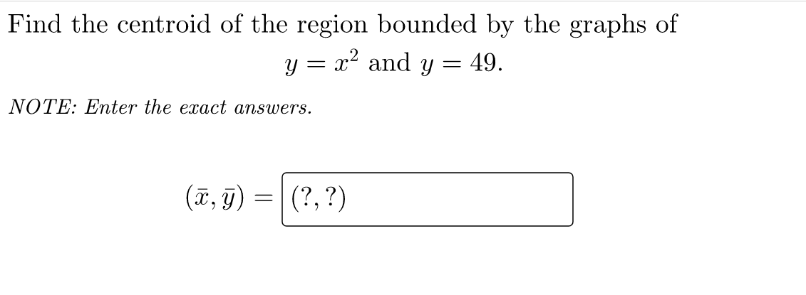 Find the centroid of the region bounded by the graphs of
y = x² and y = 49.
NOTE: Enter the exact answers.
(T, 9)
(?, ?)
