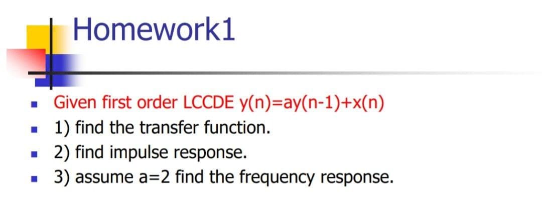 Homework1
• Given first order LCCDE y(n)=ay(n-1)+x(n)
1) find the transfer function.
• 2) find impulse response.
3) assume a=2 find the frequency response.
