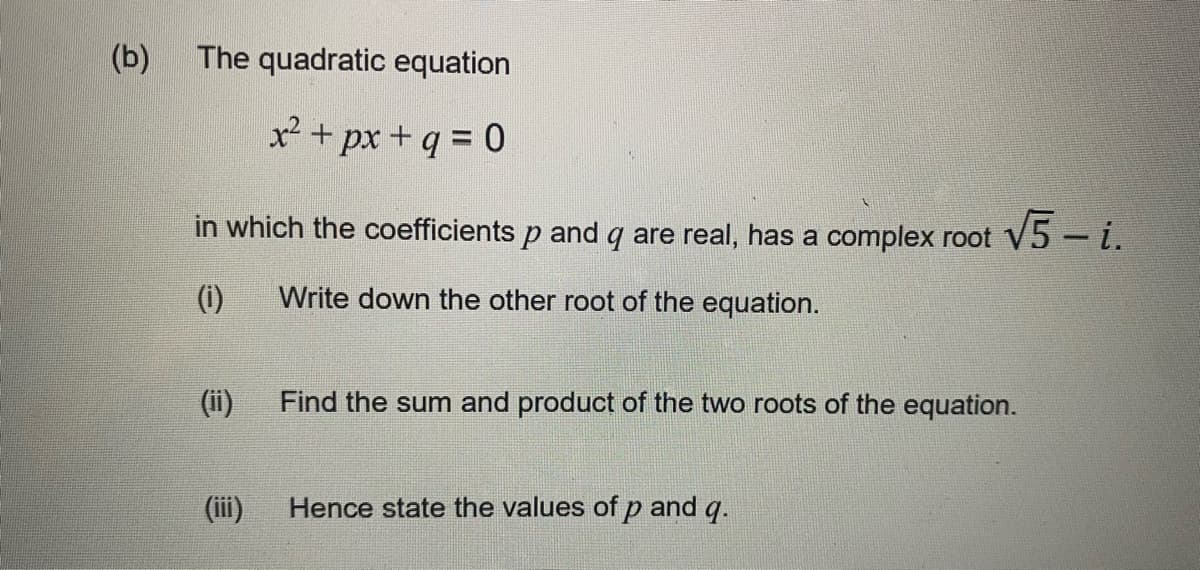 (b)
The quadratic equation
x² + px + q = 0
in which the coefficients p and q are real, has a complex root
(1)
Write down the other root of the equation.
√5-i.
Find the sum and product of the two roots of the equation.
Hence state the values of p and q.