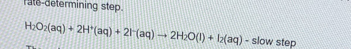 rate-determining step.
H₂O2(aq) + 2H+(aq) + 21-(aq) → 2H2O(1) + 12(aq) - slow step
TL