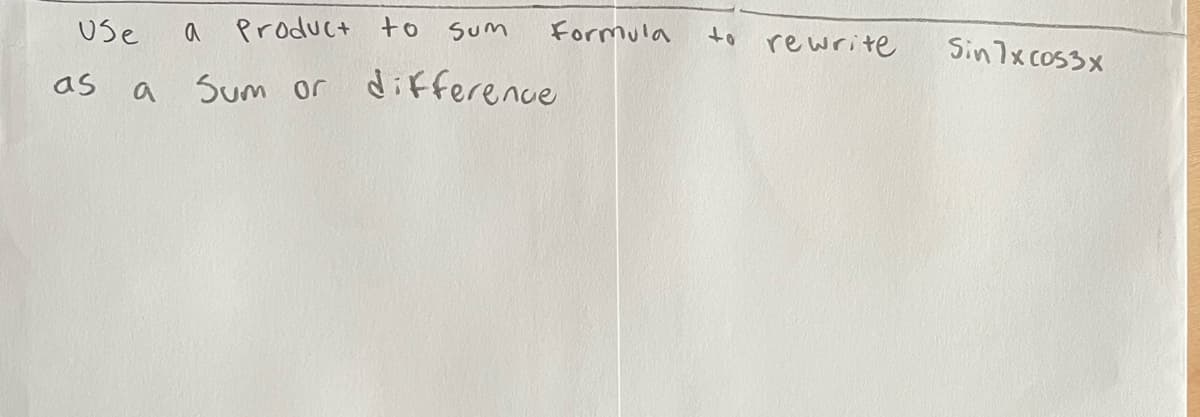 Use
a Product to
Sum
Formula
to
rewrite
Sin7x cos3x
as
a
Sum or difference
