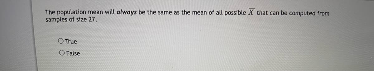 The population mean will always be the same as the mean of all possible that can be computed from
samples of size 27.
True
O False