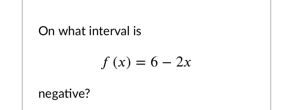 On what interval is
f (x) = 6 – 2x
negative?
