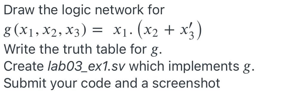 Draw the logic network for
g (x1, X2, X3) = x1. (x2 + x)
Write the truth table for g.
Create lab03_ex1.sv which implements g.
Submit your code and a screenshot
