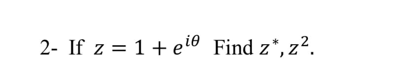 2- If z = 1+ ei6 Find z*, z².
