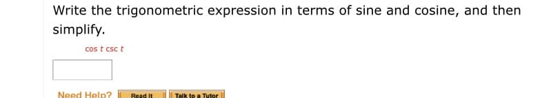 Write the trigonometric expression in terms of sine and cosine, and then
simplify.
cos t csc t
Need Help?
Read It
Talk to a Tutor
