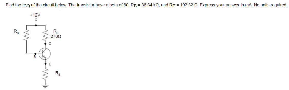 Find the ICQ of the circuit below. The transistor have a beta of 60, RB = 36.34 k0, and RE = 192.32 Q. Express your answer in mA. No units required.
+12V
RB
M
Rc
270Ω
RE