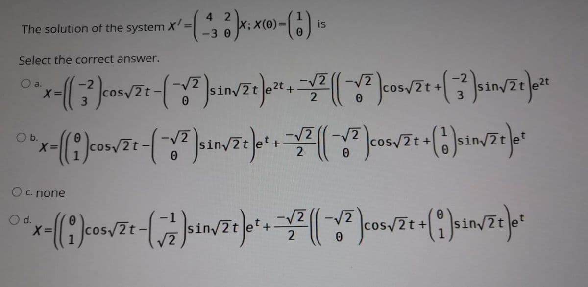 4 2
is
The solution of the system X'=
-30
Select the correct answer.
-2
O a.
2t
sinv
2t
2
Ob.
2t
sin
cos/2t+
+
O c. none
d.
os/2t-
sin 2t
cos/2t+
