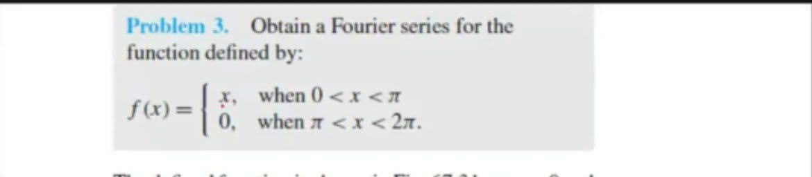 Problem 3. Obtain a Fourier series for the
function defined by:
x, when 0 <x <I
f(x) = 0, when a < x < 2x.
