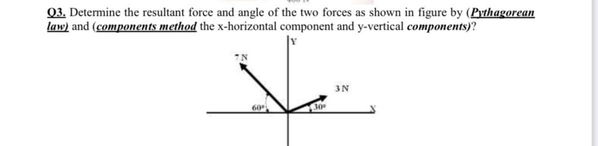 Q3. Determine the resultant force and angle of the two forces as shown in figure by (Pythagorean
law) and (components method the x-horizontal component and y-vertical components)?
3N
60
30
