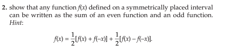 2. show that any function f(x) defined on a symmetrically placed interval
can be written as the sum of an even function and an odd function.
Hint:
