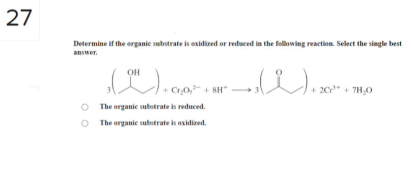 27
Determine if the organic substrate is oxidized or reduced in the following reaction. Select the single best
answer.
OH
(PH) ₁₁
The organic substrate is reduced.
The organic substrate is oxidized.
+ Cr₂0₂² +8H+
→ (i).
+2Cr³¹+ + 7H₂O