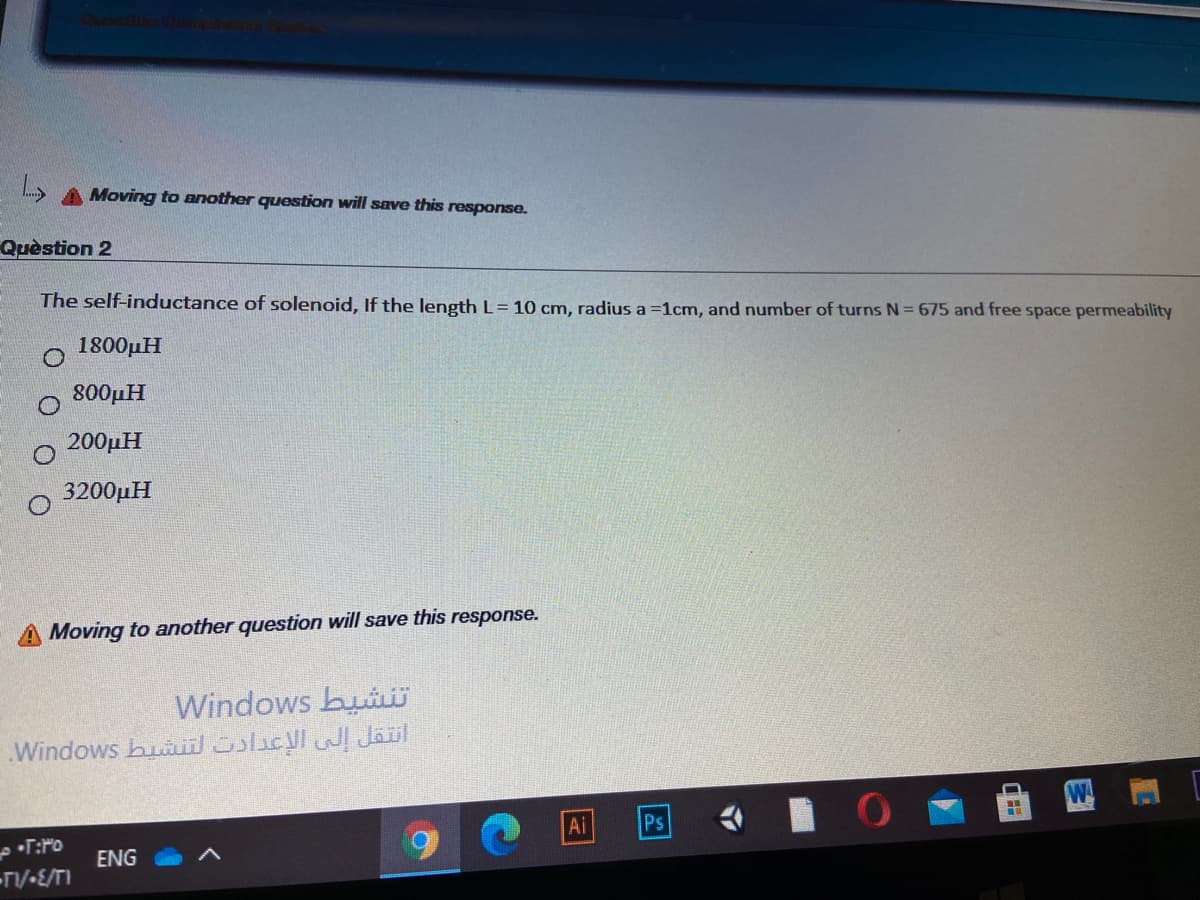 A Moving to another question will save this response.
Quèstion 2
The self-inductance of solenoid, If the length L= 10 cm, radius a =1cm, and number of turns N = 675 and free space permeability
1800µH
800µH
200µH
3200µH
A Moving to another question will save this response.
Windows buii
Windows buii licl WJail
W
Ai
Ps
ENG
