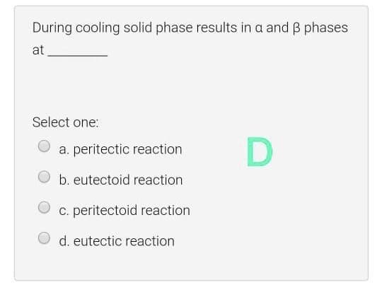 During cooling solid phase results in a and B phases
at
Select one:
a. peritectic reaction
O b. eutectoid reaction
C. peritectoid reaction
O d. eutectic reaction
