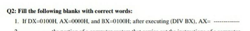 Q2: Fill the following blanks with correct words:
1. If DX=0100H, AX=0000H, and BX-0100H; after executing (DIV BX), AX=
