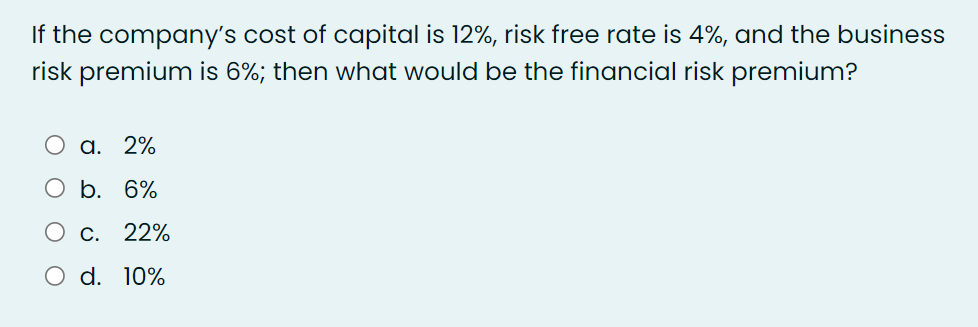 If the company's cost of capital is 12%, risk free rate is 4%, and the business
risk premium is 6%; then what would be the financial risk premium?
а. 2%
O b. 6%
С. 22%
O d. 10%

