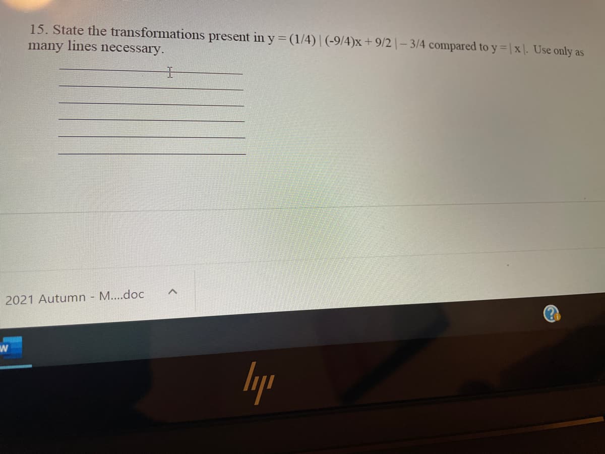 15. State the transformations present in y =(1/4)| (-9/4)x + 9/2 |– 3/4 compared to y = |x |. Use only as
many lines necessary.
2021 Autumn - M....doc
