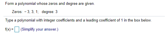 Form a polynomial whose zeros and degree are given.
Zeros: - 3, 3, 1; degree: 3
Type a polynomial with integer coefficients and a leading coefficient of 1 in the box below.
f(x) =
(Simplify your answer.)
