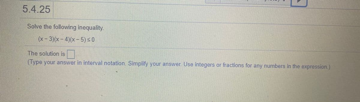 5.4.25
Solve the following inequality.
(x- 3)(x - 4)(x-5)30
The solution is
(Type your answer in interval notation. Simplify your answer Use integers or fractions for any numbers in the expression.)
