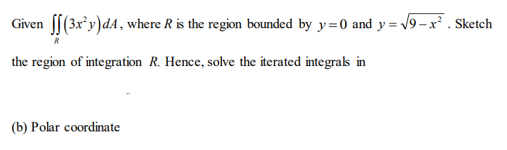 Given ||(3x²y)dA , where R is the region bounded by y=0 and y = -
V9 – x? . Sketch
R
the region of integration R. Hence, solve the iterated integrals in
(b) Polar coordinate
