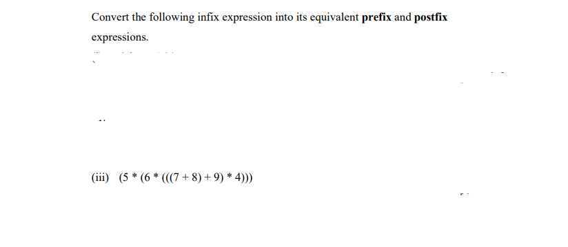 Convert the following infix expression into its equivalent prefix and postfix
expressions.
(iii) (5 * (6 * (((7 + 8) + 9) * 4))
