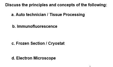 Discuss the principles and concepts of the following:
a. Auto technician / Tissue Processing
b. Immunofluorescence
c. Frozen Section / Cryostat
d. Electron Microscope

