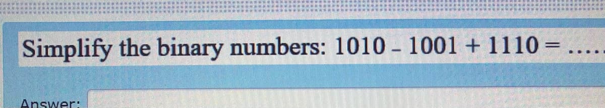 Simplify the binary numbers: 1010 - 1001 + 1110 =
....
Answer:
