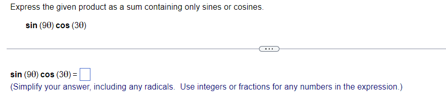 Express the given product as a sum containing only sines or cosines.
sin (90) cos (30)
...
sin (90) cos (30) =
(Simplify your answer, including any radicals. Use integers or fractions for any numbers in the expression.)
