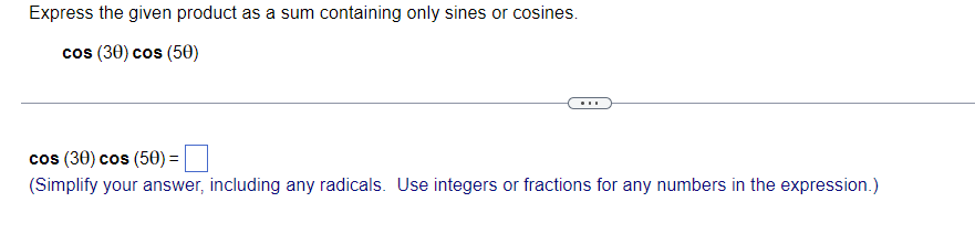 Express the given product as a sum containing only sines or cosines.
cos (30) cos (50)
...
cos (30) cos (50) =
(Simplify your answer, including any radicals. Use integers or fractions for any numbers in the expression.)
