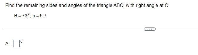 Find the remaining sides and angles of the triangle ABC; with right angle at C.
B = 73°, b = 6.7
A =°
